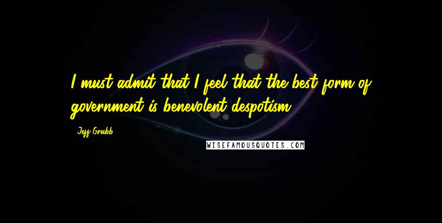 Jeff Grubb Quotes: I must admit that I feel that the best form of government is benevolent despotism.