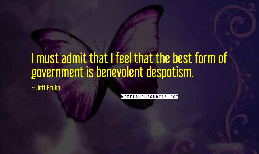 Jeff Grubb Quotes: I must admit that I feel that the best form of government is benevolent despotism.