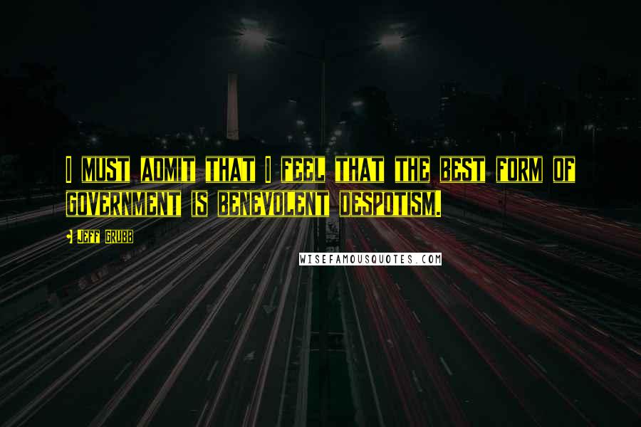 Jeff Grubb Quotes: I must admit that I feel that the best form of government is benevolent despotism.