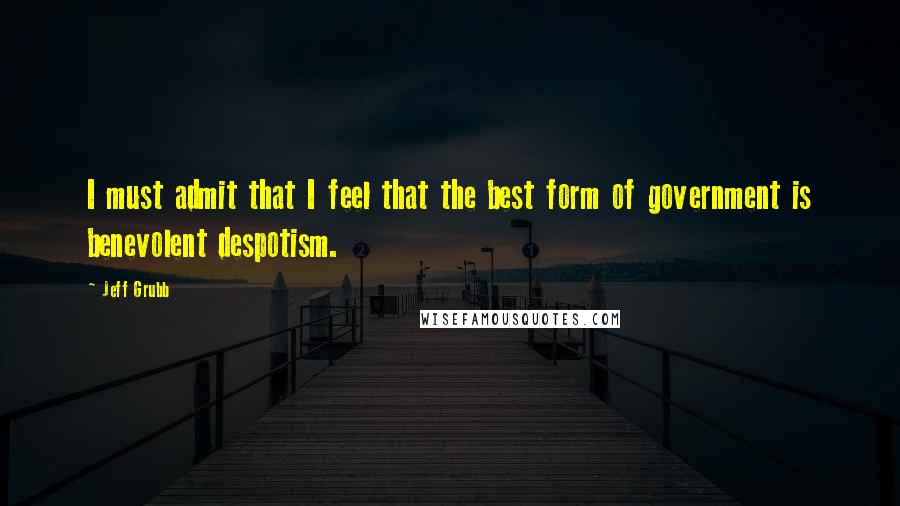 Jeff Grubb Quotes: I must admit that I feel that the best form of government is benevolent despotism.