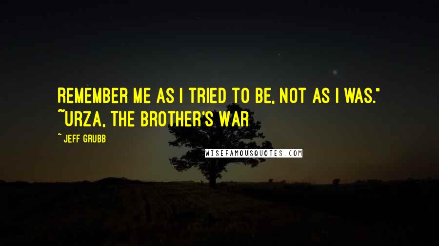 Jeff Grubb Quotes: Remember me as I tried to be, not as I was." ~Urza, The Brother's War