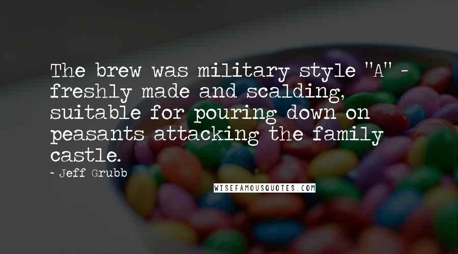 Jeff Grubb Quotes: The brew was military style "A" - freshly made and scalding, suitable for pouring down on peasants attacking the family castle.