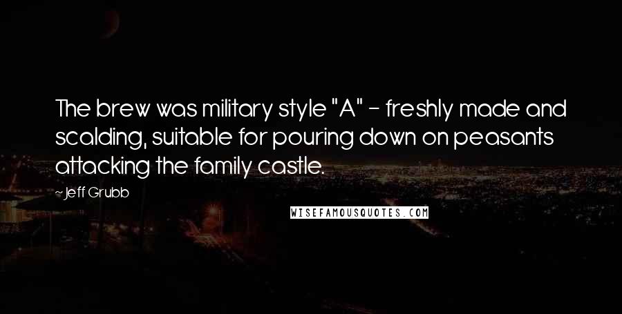 Jeff Grubb Quotes: The brew was military style "A" - freshly made and scalding, suitable for pouring down on peasants attacking the family castle.