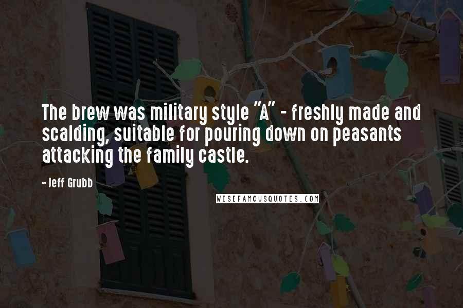 Jeff Grubb Quotes: The brew was military style "A" - freshly made and scalding, suitable for pouring down on peasants attacking the family castle.