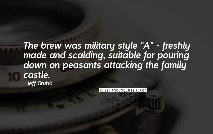 Jeff Grubb Quotes: The brew was military style "A" - freshly made and scalding, suitable for pouring down on peasants attacking the family castle.