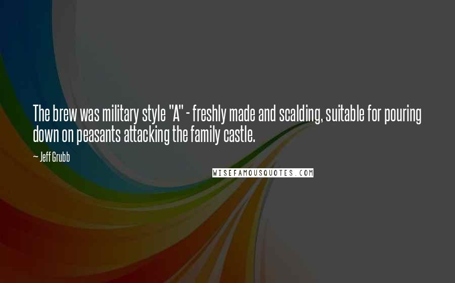 Jeff Grubb Quotes: The brew was military style "A" - freshly made and scalding, suitable for pouring down on peasants attacking the family castle.