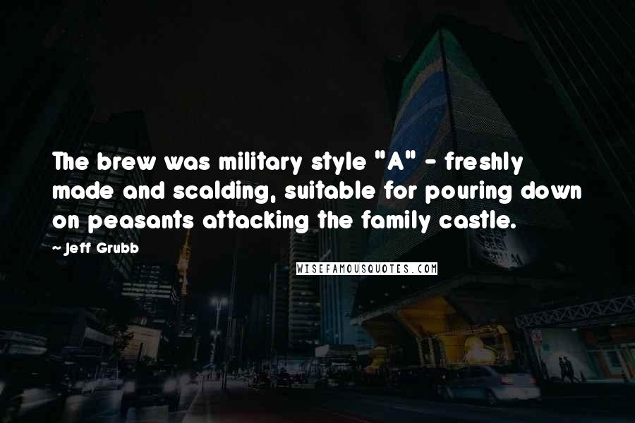 Jeff Grubb Quotes: The brew was military style "A" - freshly made and scalding, suitable for pouring down on peasants attacking the family castle.