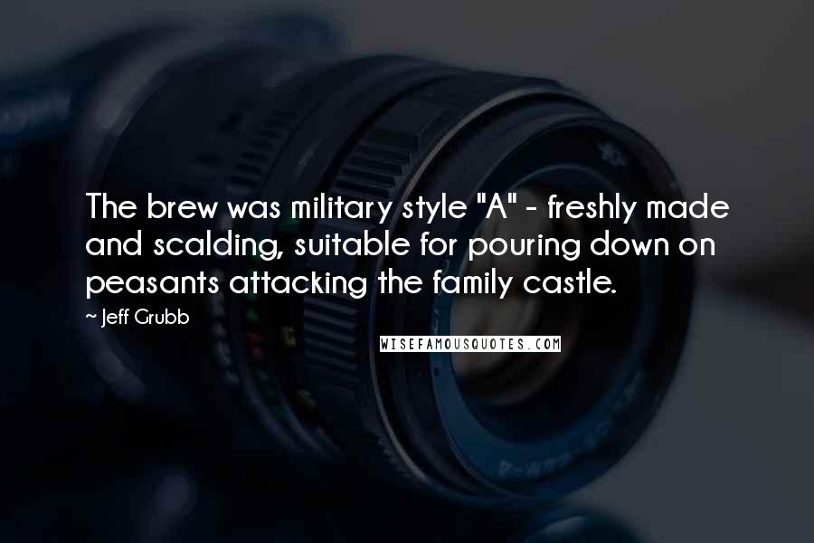 Jeff Grubb Quotes: The brew was military style "A" - freshly made and scalding, suitable for pouring down on peasants attacking the family castle.