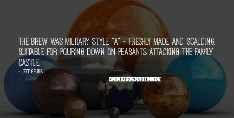 Jeff Grubb Quotes: The brew was military style "A" - freshly made and scalding, suitable for pouring down on peasants attacking the family castle.