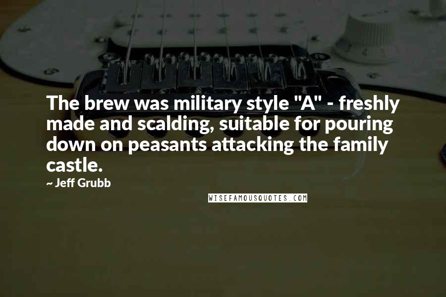 Jeff Grubb Quotes: The brew was military style "A" - freshly made and scalding, suitable for pouring down on peasants attacking the family castle.