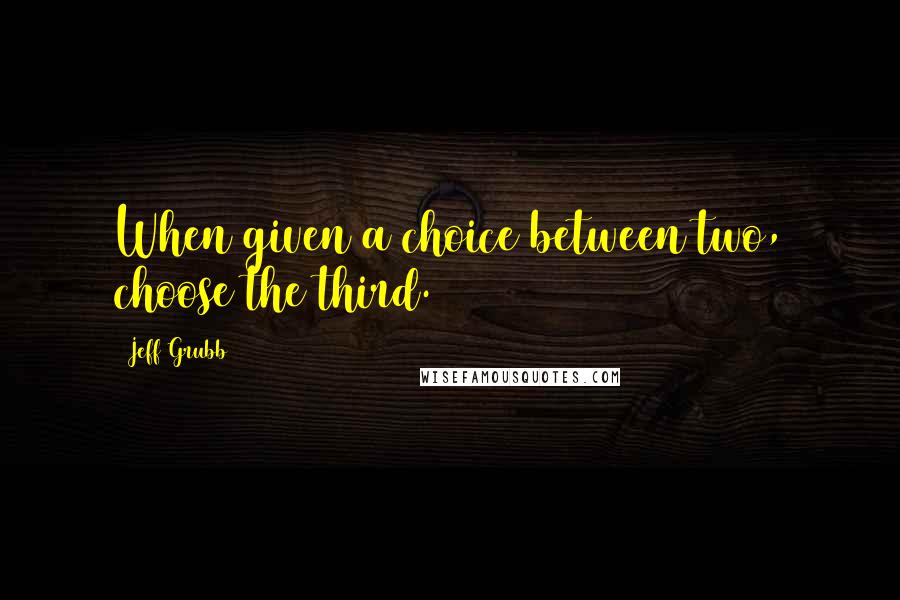 Jeff Grubb Quotes: When given a choice between two, choose the third.