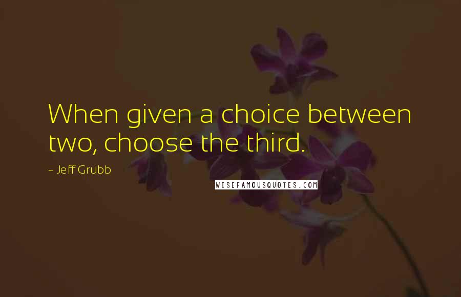 Jeff Grubb Quotes: When given a choice between two, choose the third.