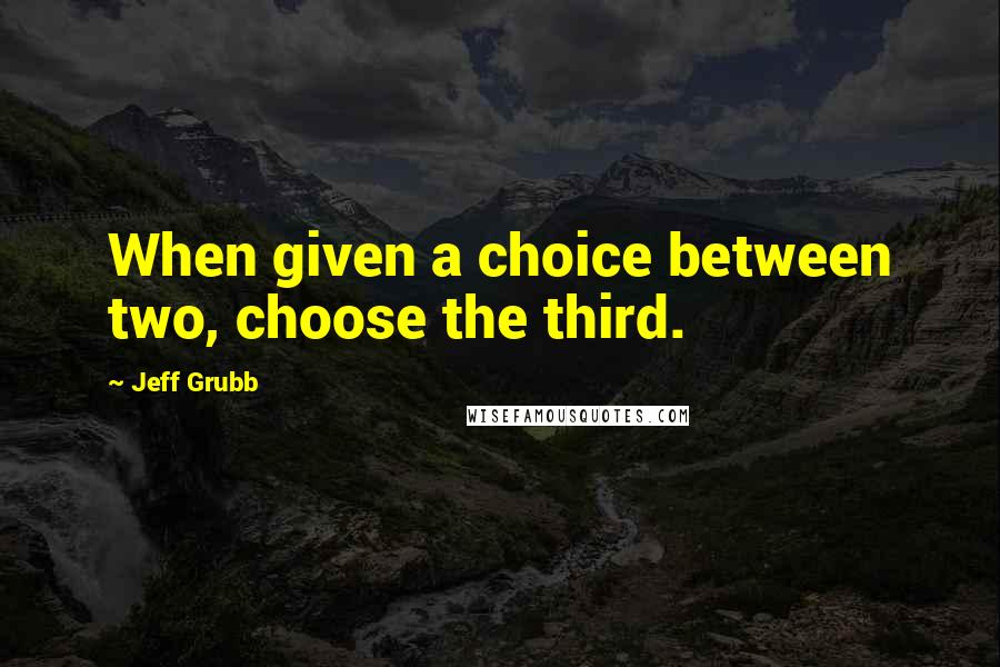 Jeff Grubb Quotes: When given a choice between two, choose the third.