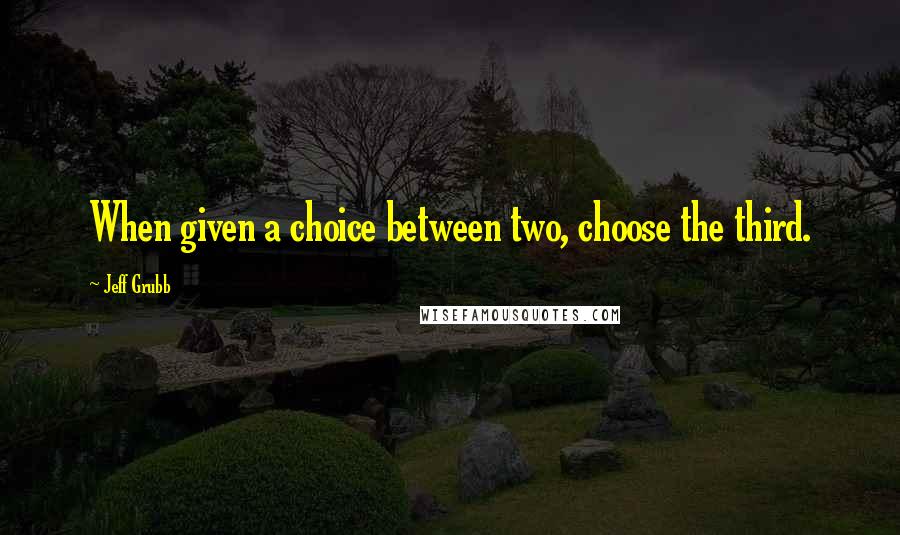 Jeff Grubb Quotes: When given a choice between two, choose the third.