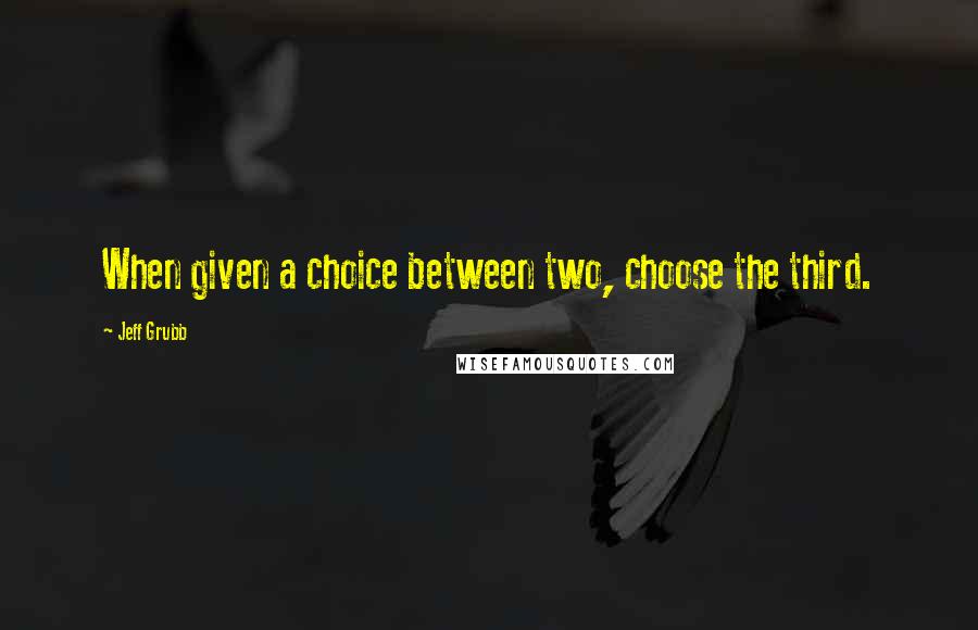 Jeff Grubb Quotes: When given a choice between two, choose the third.