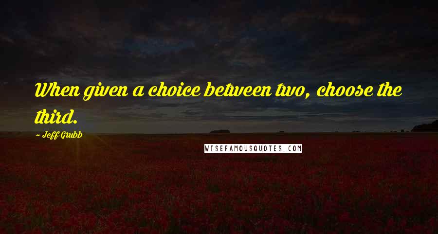 Jeff Grubb Quotes: When given a choice between two, choose the third.