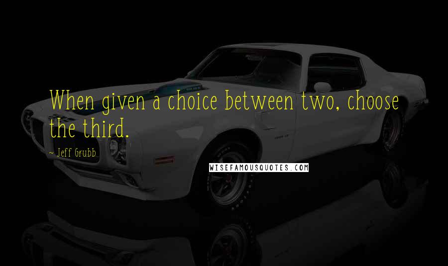 Jeff Grubb Quotes: When given a choice between two, choose the third.