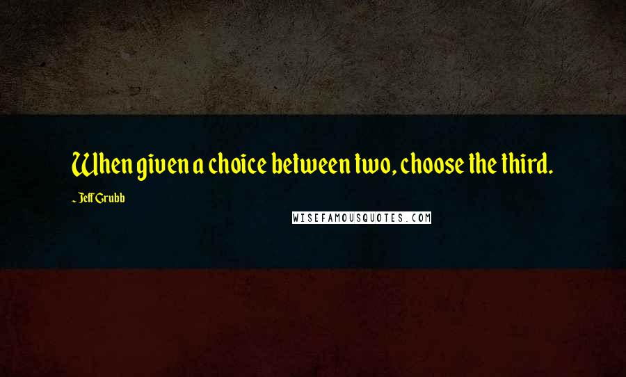 Jeff Grubb Quotes: When given a choice between two, choose the third.