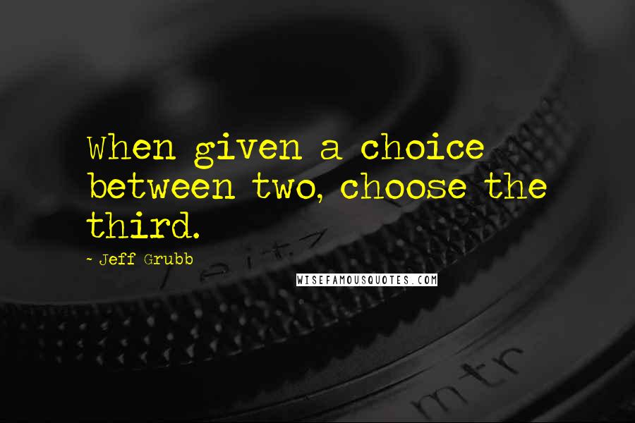 Jeff Grubb Quotes: When given a choice between two, choose the third.