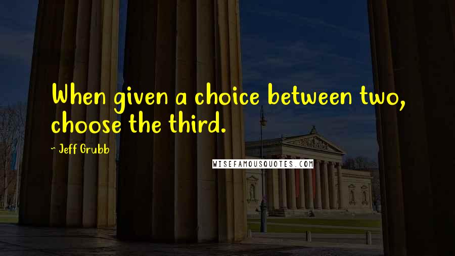 Jeff Grubb Quotes: When given a choice between two, choose the third.