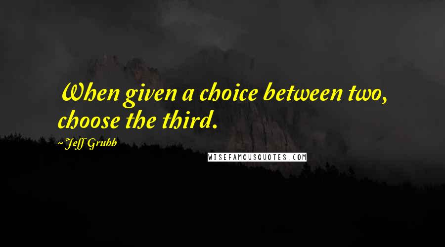 Jeff Grubb Quotes: When given a choice between two, choose the third.