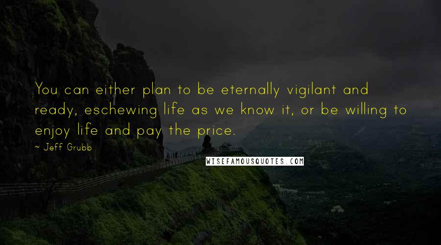 Jeff Grubb Quotes: You can either plan to be eternally vigilant and ready, eschewing life as we know it, or be willing to enjoy life and pay the price.