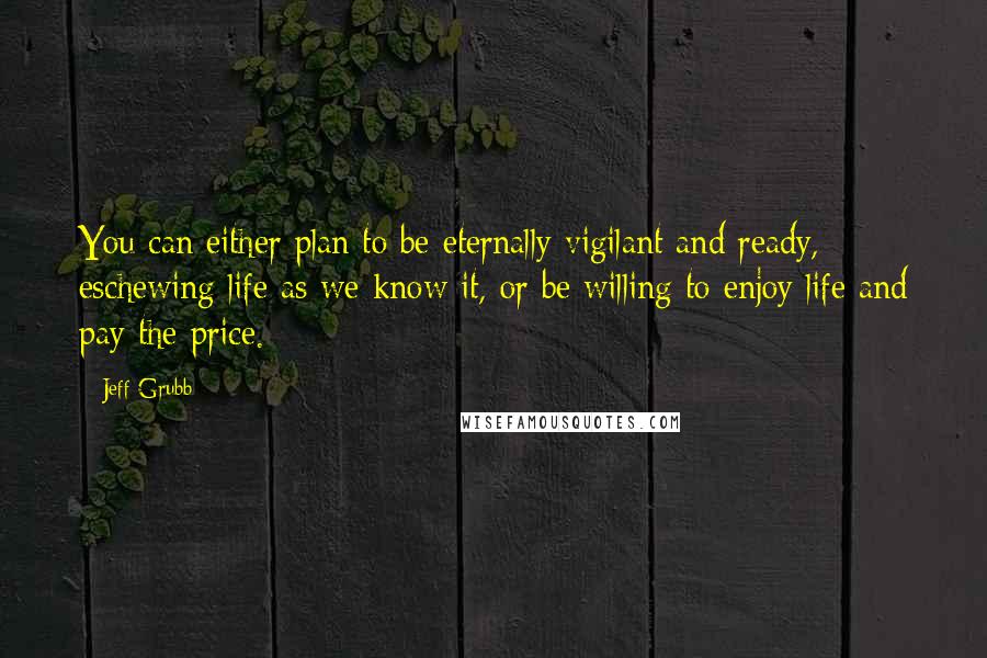 Jeff Grubb Quotes: You can either plan to be eternally vigilant and ready, eschewing life as we know it, or be willing to enjoy life and pay the price.