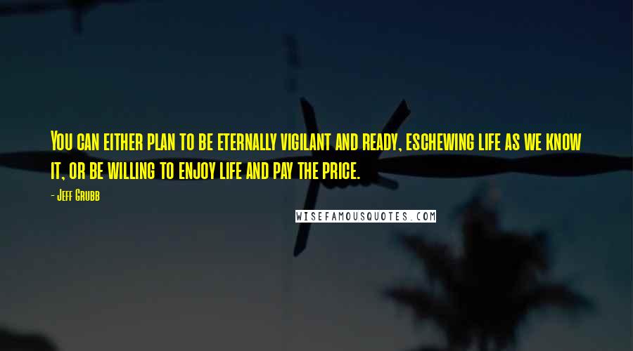 Jeff Grubb Quotes: You can either plan to be eternally vigilant and ready, eschewing life as we know it, or be willing to enjoy life and pay the price.