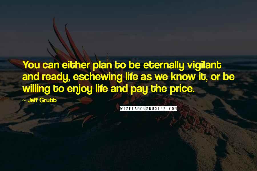 Jeff Grubb Quotes: You can either plan to be eternally vigilant and ready, eschewing life as we know it, or be willing to enjoy life and pay the price.