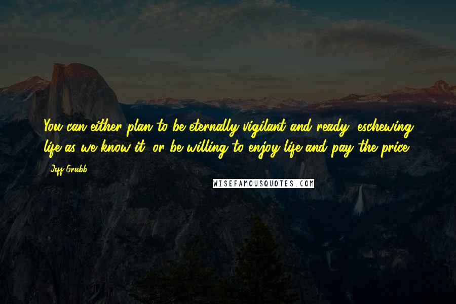 Jeff Grubb Quotes: You can either plan to be eternally vigilant and ready, eschewing life as we know it, or be willing to enjoy life and pay the price.