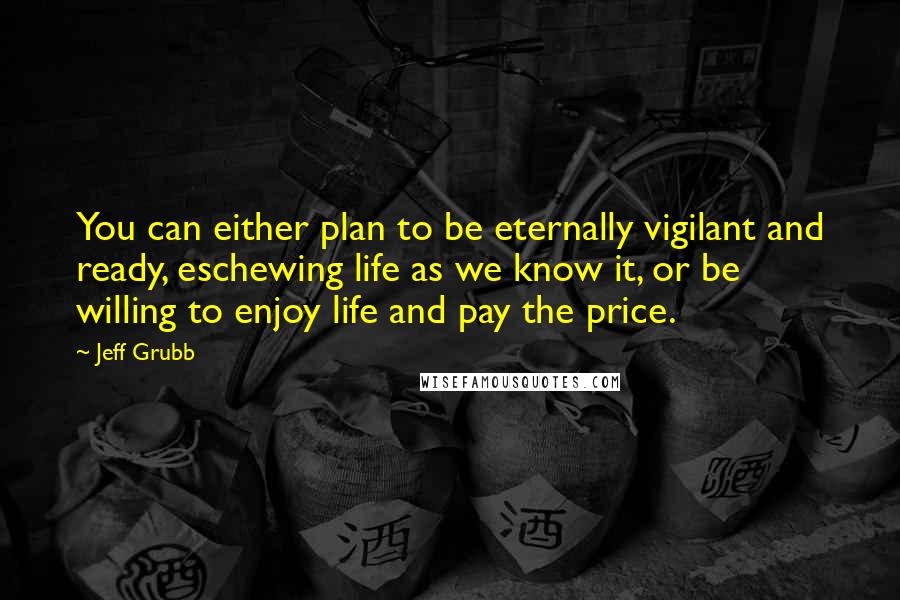 Jeff Grubb Quotes: You can either plan to be eternally vigilant and ready, eschewing life as we know it, or be willing to enjoy life and pay the price.