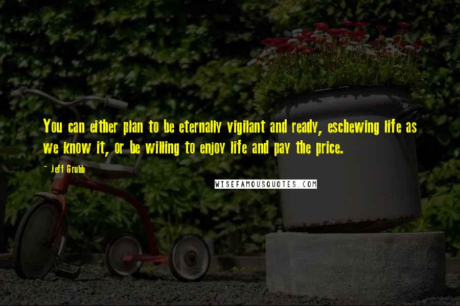 Jeff Grubb Quotes: You can either plan to be eternally vigilant and ready, eschewing life as we know it, or be willing to enjoy life and pay the price.