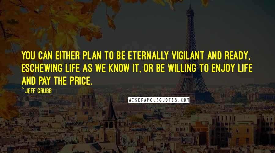 Jeff Grubb Quotes: You can either plan to be eternally vigilant and ready, eschewing life as we know it, or be willing to enjoy life and pay the price.