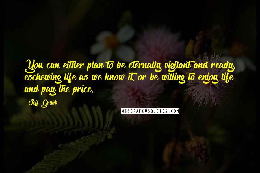 Jeff Grubb Quotes: You can either plan to be eternally vigilant and ready, eschewing life as we know it, or be willing to enjoy life and pay the price.