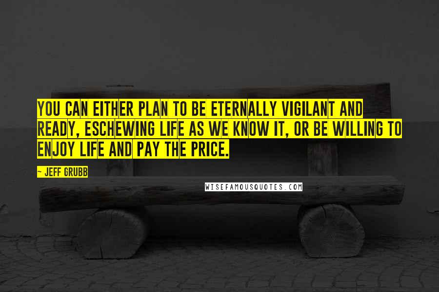 Jeff Grubb Quotes: You can either plan to be eternally vigilant and ready, eschewing life as we know it, or be willing to enjoy life and pay the price.