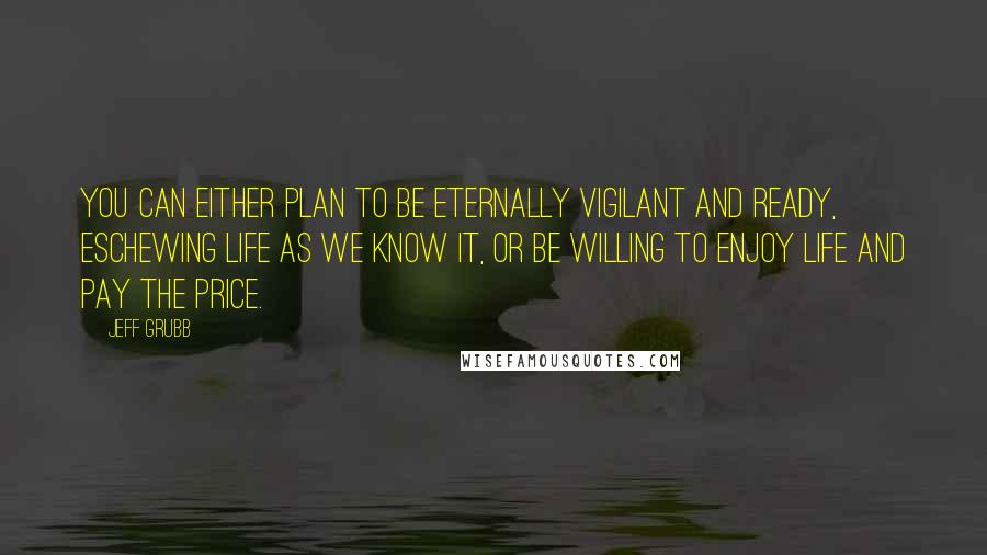 Jeff Grubb Quotes: You can either plan to be eternally vigilant and ready, eschewing life as we know it, or be willing to enjoy life and pay the price.