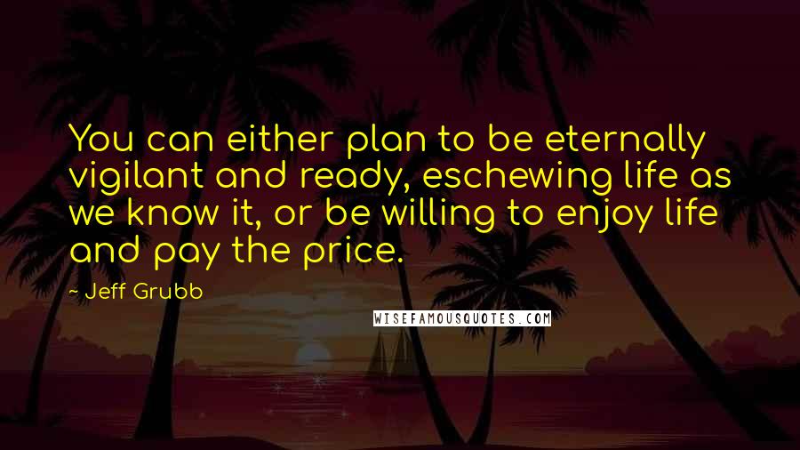 Jeff Grubb Quotes: You can either plan to be eternally vigilant and ready, eschewing life as we know it, or be willing to enjoy life and pay the price.