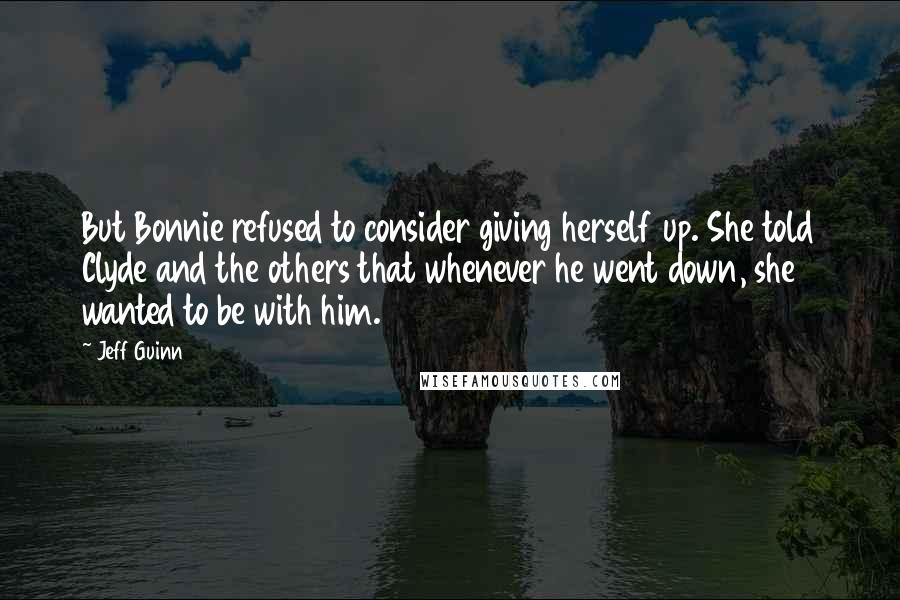 Jeff Guinn Quotes: But Bonnie refused to consider giving herself up. She told Clyde and the others that whenever he went down, she wanted to be with him.