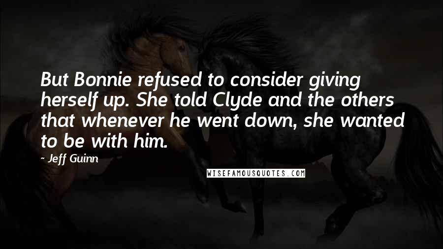 Jeff Guinn Quotes: But Bonnie refused to consider giving herself up. She told Clyde and the others that whenever he went down, she wanted to be with him.