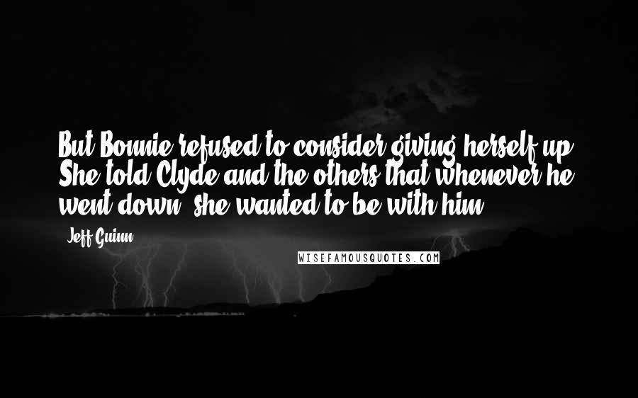 Jeff Guinn Quotes: But Bonnie refused to consider giving herself up. She told Clyde and the others that whenever he went down, she wanted to be with him.