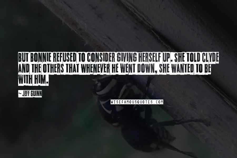 Jeff Guinn Quotes: But Bonnie refused to consider giving herself up. She told Clyde and the others that whenever he went down, she wanted to be with him.