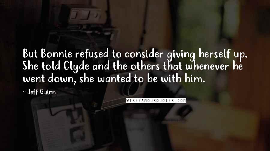 Jeff Guinn Quotes: But Bonnie refused to consider giving herself up. She told Clyde and the others that whenever he went down, she wanted to be with him.