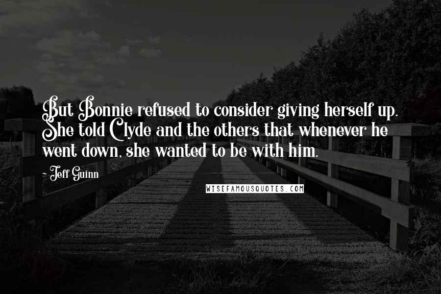 Jeff Guinn Quotes: But Bonnie refused to consider giving herself up. She told Clyde and the others that whenever he went down, she wanted to be with him.