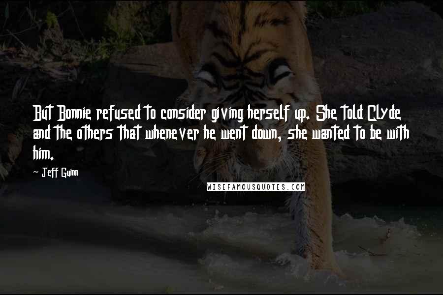 Jeff Guinn Quotes: But Bonnie refused to consider giving herself up. She told Clyde and the others that whenever he went down, she wanted to be with him.