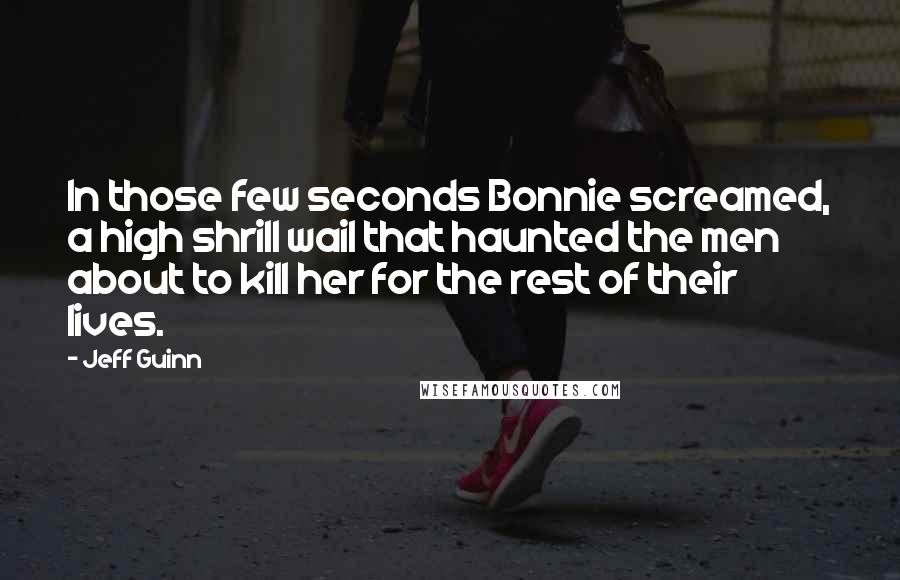 Jeff Guinn Quotes: In those few seconds Bonnie screamed, a high shrill wail that haunted the men about to kill her for the rest of their lives.