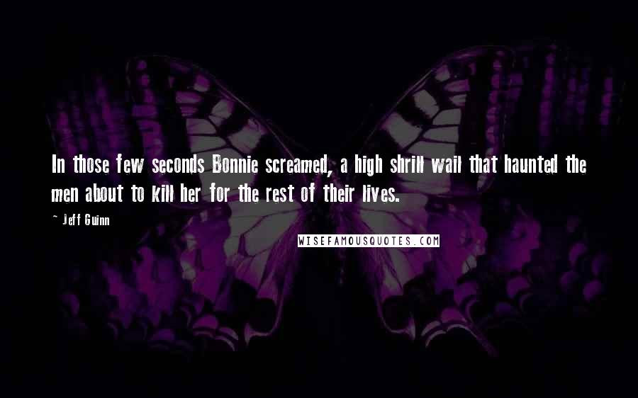 Jeff Guinn Quotes: In those few seconds Bonnie screamed, a high shrill wail that haunted the men about to kill her for the rest of their lives.