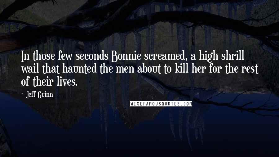 Jeff Guinn Quotes: In those few seconds Bonnie screamed, a high shrill wail that haunted the men about to kill her for the rest of their lives.