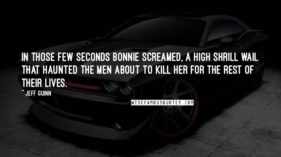 Jeff Guinn Quotes: In those few seconds Bonnie screamed, a high shrill wail that haunted the men about to kill her for the rest of their lives.
