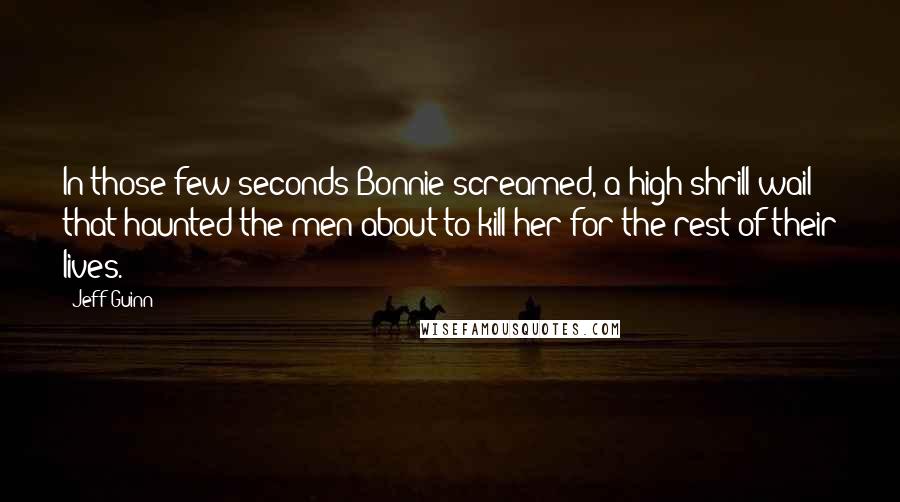 Jeff Guinn Quotes: In those few seconds Bonnie screamed, a high shrill wail that haunted the men about to kill her for the rest of their lives.