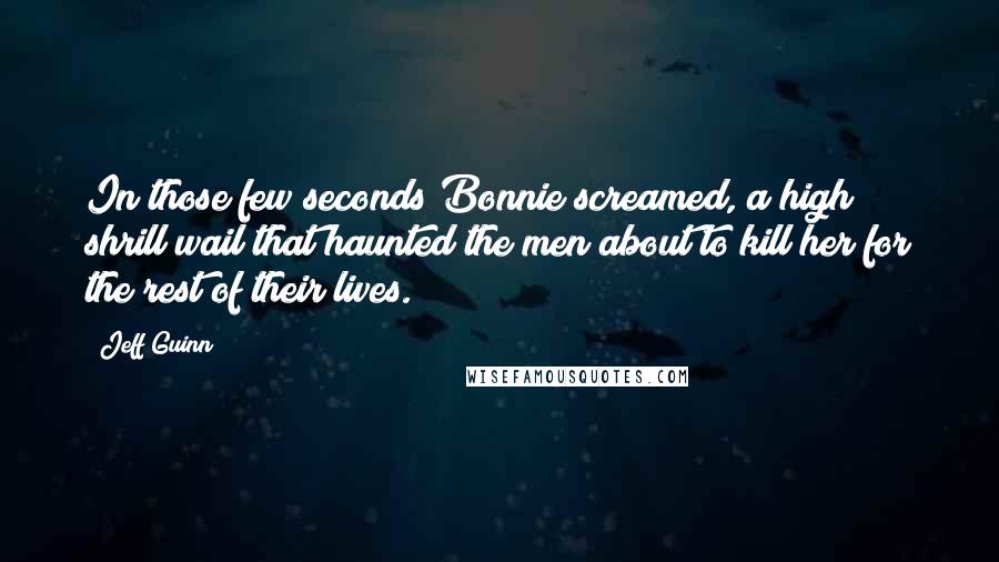 Jeff Guinn Quotes: In those few seconds Bonnie screamed, a high shrill wail that haunted the men about to kill her for the rest of their lives.